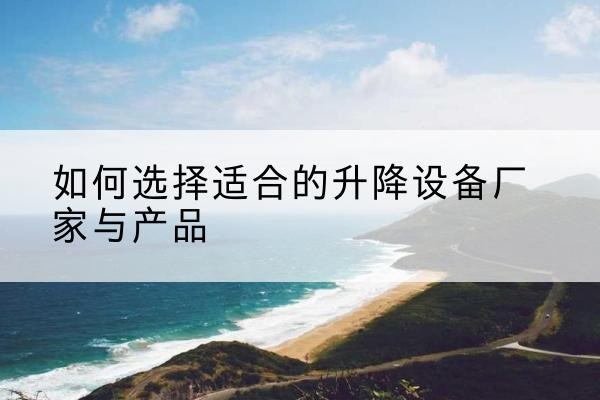 潞城电动升降平台厂家-如何选择适合的升降设备厂家与产品