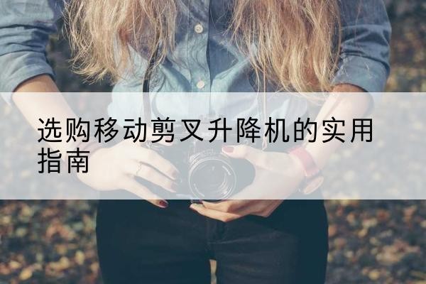 潞城移动剪叉升降机怎么选-选购移动剪叉升降机的实用指南