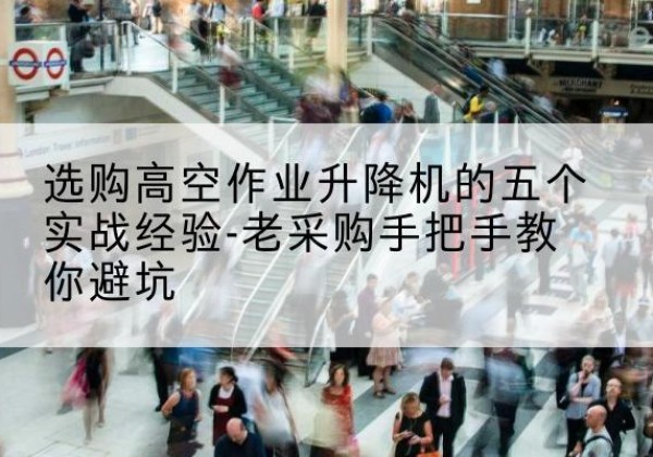 潞城高空作业升降机厂家-选购高空作业升降机的五个实战经验-老采购手把手教你避坑