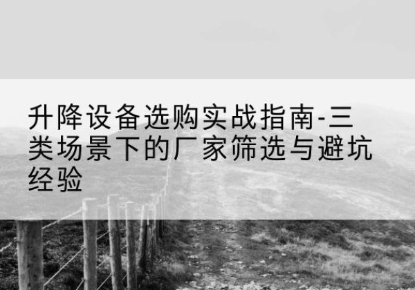 潞城移动式升降机厂家推荐-升降设备选购实战指南-三类场景下的厂家筛选与避坑经验