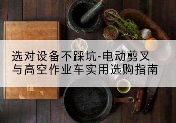 潞城电动剪叉升降平台怎么选-选对设备不踩坑-电动剪叉与高空作业车实用选购指南