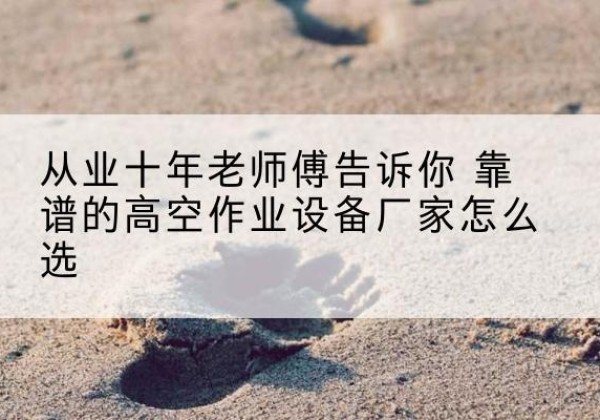 潞城高空作业升降机厂家推荐-从业十年老师傅告诉你 靠谱的高空作业设备厂家怎么选