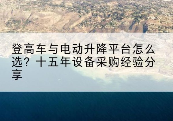 潞城登高车厂家厂家-登高车与电动升降平台怎么选？十五年设备采购经验分享