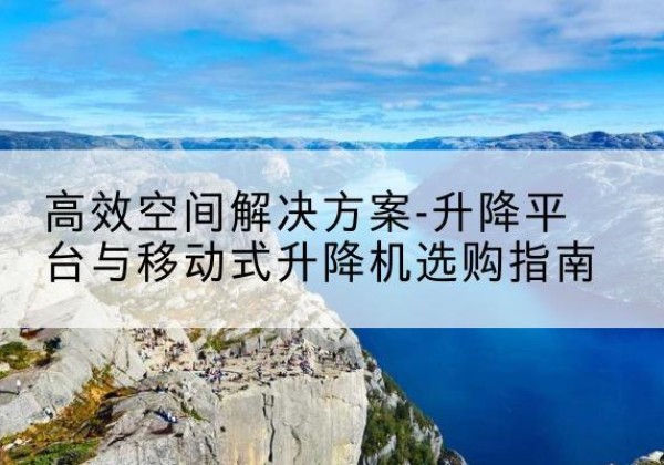 潞城升降平台厂家-*空间解决方案-升降平台与移动式升降机选购指南