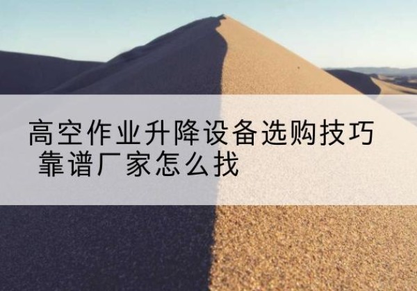 潞城电动升降平台厂家推荐-高空作业升降设备选购技巧 靠谱厂家怎么找