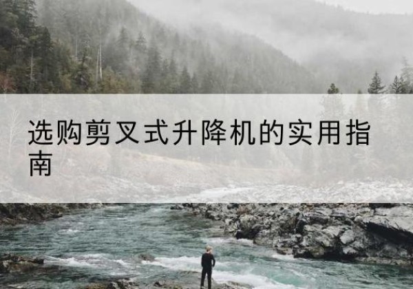 潞城剪叉式升降机怎么选-选购剪叉式升降机的实用指南