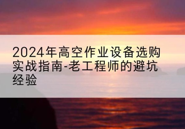 潞城高空作业升降机厂家推荐-2024年高空作业设备选购实战指南-老工程师的避坑经验